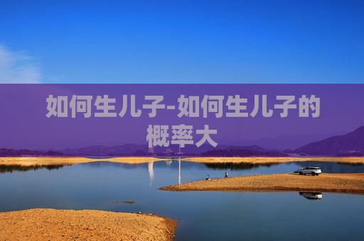 如何生儿子-如何生儿子的概率大