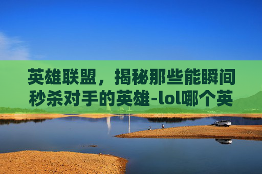 英雄联盟，揭秘那些能瞬间秒杀对手的英雄-lol哪个英雄秒人最快