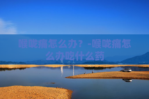 喉咙痛怎么办？-喉咙痛怎么办吃什么药