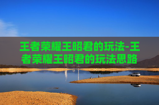王者荣耀王昭君的玩法-王者荣耀王昭君的玩法思路