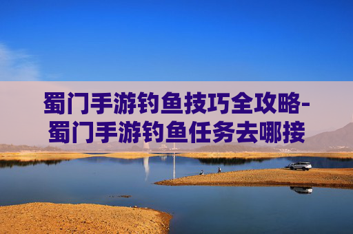 蜀门手游钓鱼技巧全攻略-蜀门手游钓鱼任务去哪接