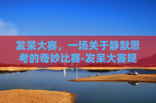 发呆大赛，一场关于静默思考的奇妙比赛-发呆大赛规则