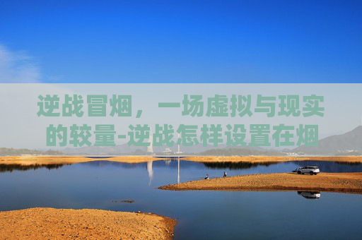 逆战冒烟，一场虚拟与现实的较量-逆战怎样设置在烟雾看到人
