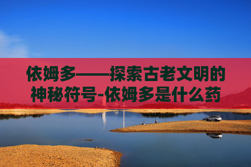 依姆多——探索古老文明的神秘符号-依姆多是什么药