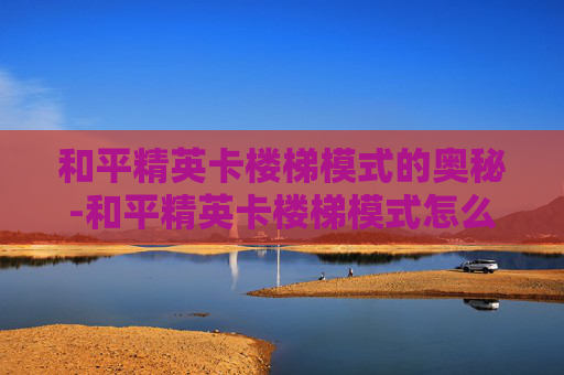 和平精英卡楼梯模式的奥秘-和平精英卡楼梯模式怎么办