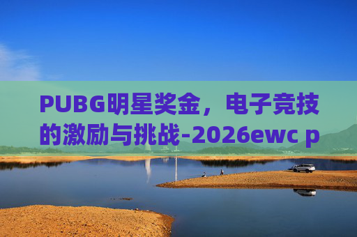 PUBG明星奖金,电子竞技的激励与挑战-2026ewc pubg奖金 PUBG明星奖金,电子竞技的激励与挑战-2026ewc pubg奖金