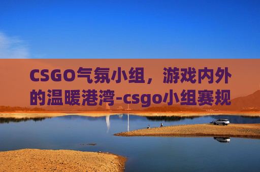 CSGO气氛小组,游戏内外的温暖港湾-csgo小组赛规则 CSGO气氛小组,游戏内外的温暖港湾-csgo小组赛规则