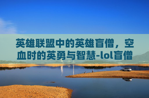 英雄联盟中的英雄盲僧,空血时的英勇与智慧-lol盲僧空中r教学 英雄联盟中的英雄盲僧,空血时的英勇与智慧-lol盲僧空中r教学