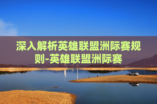深入解析英雄联盟洲际赛规则-英雄联盟洲际赛 深入解析英雄联盟洲际赛规则-英雄联盟洲际赛