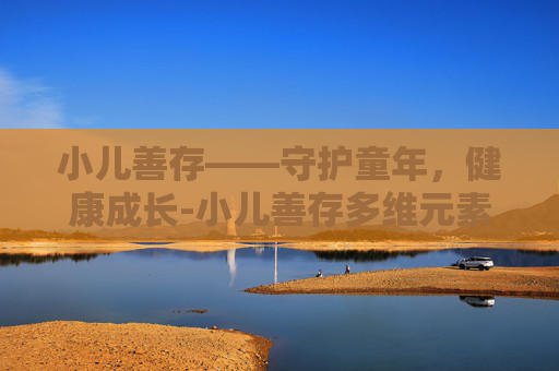 小儿善存——守护童年,健康成长-小儿善存多维元素片 小儿善存——守护童年,健康成长-小儿善存多维元素片
