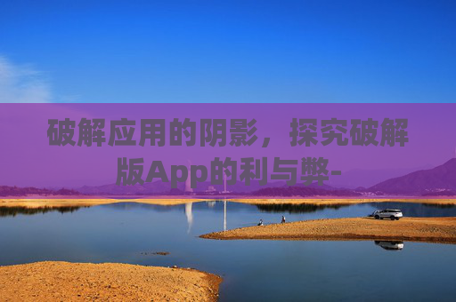 破解应用的阴影,探究破解版App的利与弊- 破解应用的阴影,探究破解版App的利与弊-