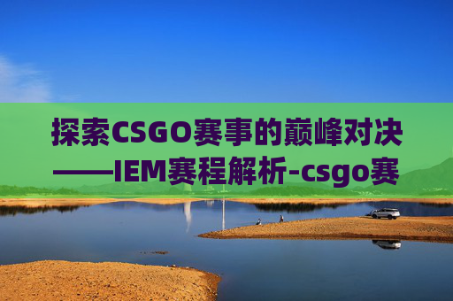 探索CSGO赛事的巅峰对决——IEM赛程解析-csgo赛程5e 探索CSGO赛事的巅峰对决——IEM赛程解析-csgo赛程5e