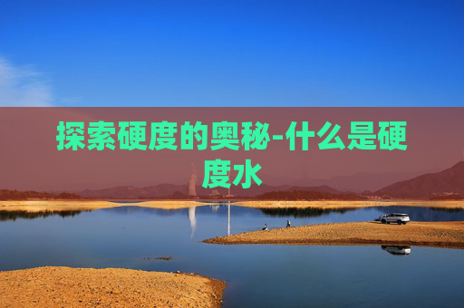 探索硬度的奥秘-什么是硬度水 探索硬度的奥秘-什么是硬度水