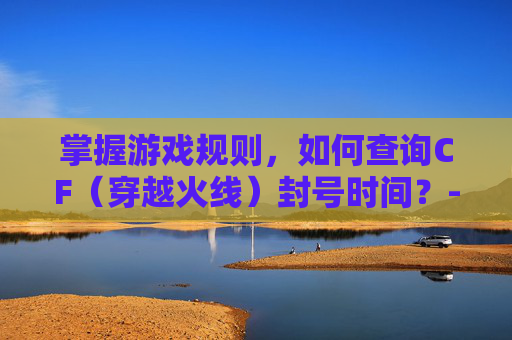 掌握游戏规则,如何查询CF(穿越火线)封号时间?-查询cf封号时间查询官网 掌握游戏规则,如何查询CF(穿越火线)封号时间?-查询cf封号时间查询官网