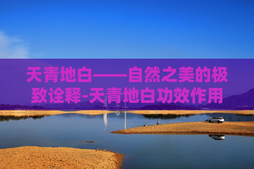 天青地白——自然之美的极致诠释-天青地白功效作用 天青地白——自然之美的极致诠释-天青地白功效作用