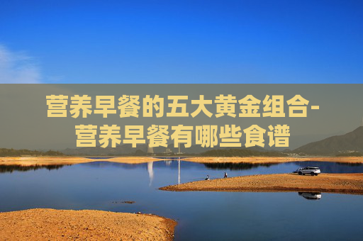 营养早餐的五大黄金组合-营养早餐有哪些食谱