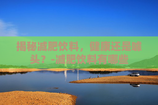 揭秘减肥饮料,健康还是噱头?-减肥饮料有哪些 揭秘减肥饮料,健康还是噱头?-减肥饮料有哪些