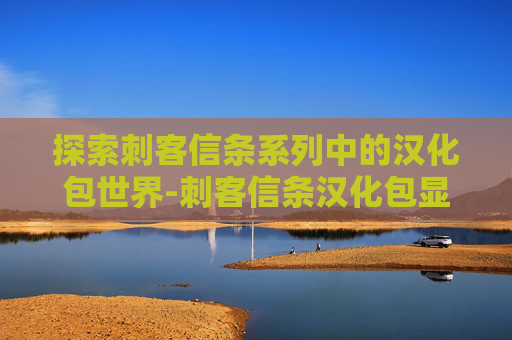 探索刺客信条系列中的汉化包世界-刺客信条汉化包显示安装英文版 探索刺客信条系列中的汉化包世界-刺客信条汉化包显示安装英文版