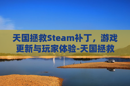 天国拯救Steam补丁，游戏更新与玩家体验-天国拯救steammod
