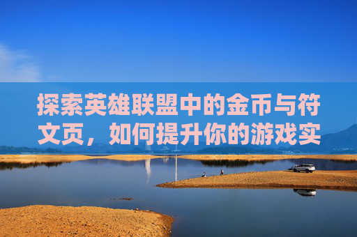 探索英雄联盟中的金币与符文页,如何提升你的游戏实力-ca722航班回国经过 探索英雄联盟中的金币与符文页,如何提升你的游戏实力-ca722航班回国经过
