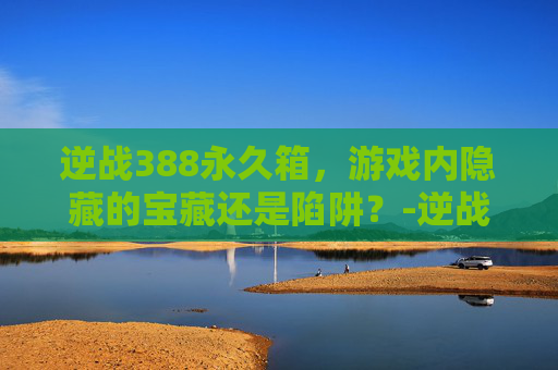 逆战388永久箱,游戏内隐藏的宝藏还是陷阱?-逆战普通永久兑换盒 逆战388永久箱,游戏内隐藏的宝藏还是陷阱?-逆战普通永久兑换盒