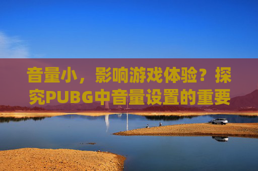 音量小,影响游戏体验?探究PUBG中音量设置的重要性-pubg声音小 音量小,影响游戏体验?探究PUBG中音量设置的重要性-pubg声音小