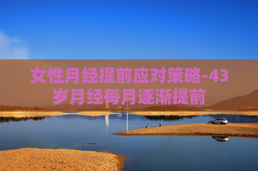 女性月经提前应对策略-43岁月经每月逐渐提前