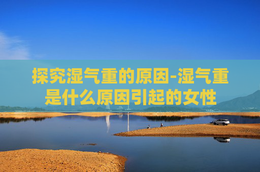 探究湿气重的原因-湿气重是什么原因引起的女性 探究湿气重的原因-湿气重是什么原因引起的女性