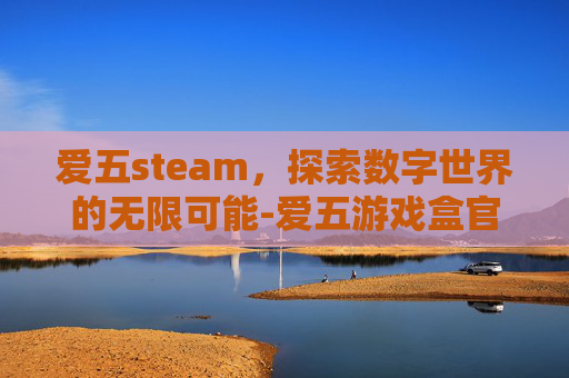 爱五steam，探索数字世界的无限可能-爱五游戏盒官网