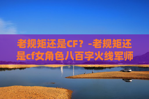 老规矩还是CF？-老规矩还是cf女角色八百字火线军师