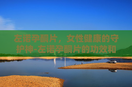 左诺孕酮片，女性健康的守护神-左诺孕酮片的功效和副作用