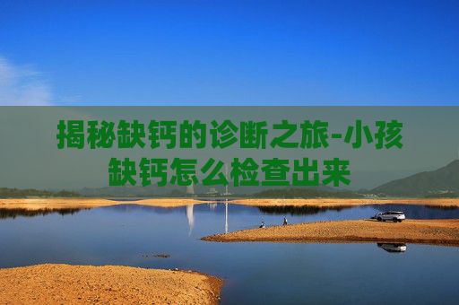 揭秘缺钙的诊断之旅-小孩缺钙怎么检查出来