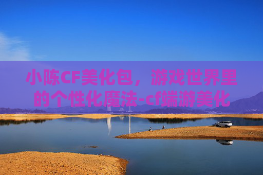 小陈CF美化包，游戏世界里的个性化魔法-cf端游美化包封号吗
