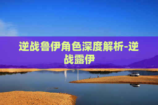 逆战鲁伊角色深度解析-逆战露伊