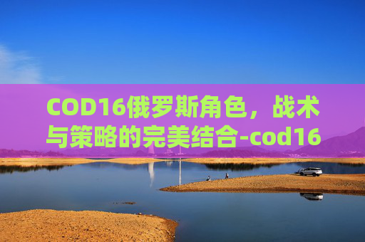 COD16俄罗斯角色，战术与策略的完美结合-cod16俄军角色