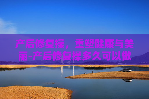产后修复操，重塑健康与美丽-产后修复操多久可以做