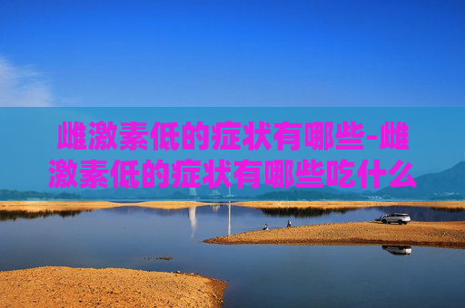 雌激素低的症状有哪些-雌激素低的症状有哪些吃什么药