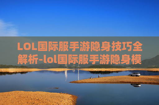 LOL国际服手游隐身技巧全解析-lol国际服手游隐身模式在哪
