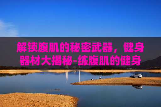 解锁腹肌的秘密武器，健身器材大揭秘-练腹肌的健身器材有哪些