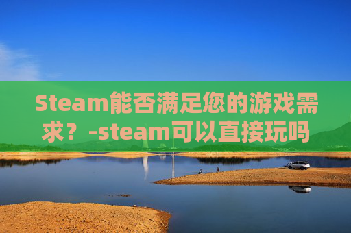 Steam能否满足您的游戏需求？-steam可以直接玩吗