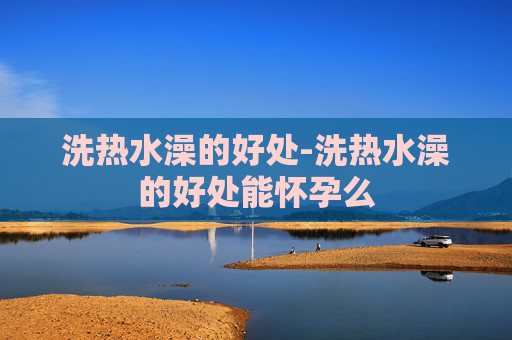 洗热水澡的好处-洗热水澡的好处能怀孕么