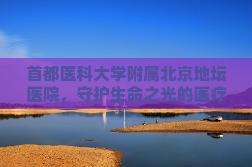 首都医科大学附属北京地坛医院，守护生命之光的医疗堡垒-首都医科大学附属北京地坛医院-肝病中心