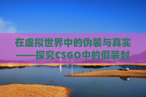 在虚拟世界中的伪装与真实——探究CSGO中的假装封禁现象-csgo封号机制