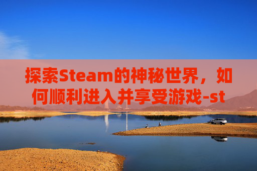 探索Steam的神秘世界，如何顺利进入并享受游戏-steam进入界面