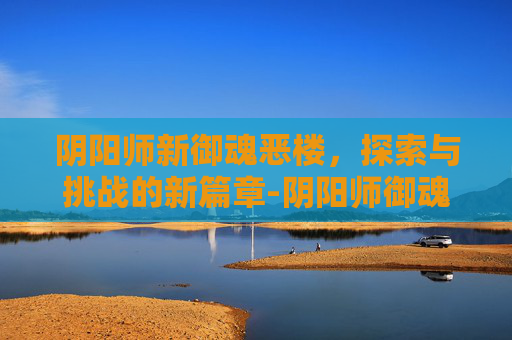 阴阳师新御魂恶楼，探索与挑战的新篇章-阴阳师御魂恶楼有什么用