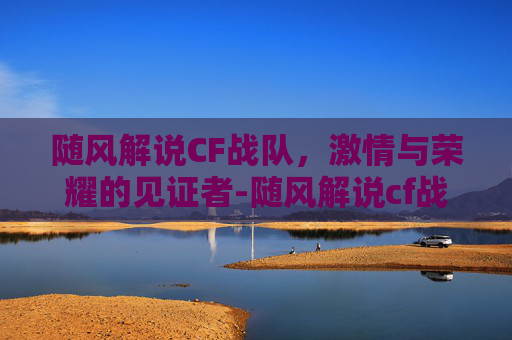 随风解说CF战队，激情与荣耀的见证者-随风解说cf战队名字