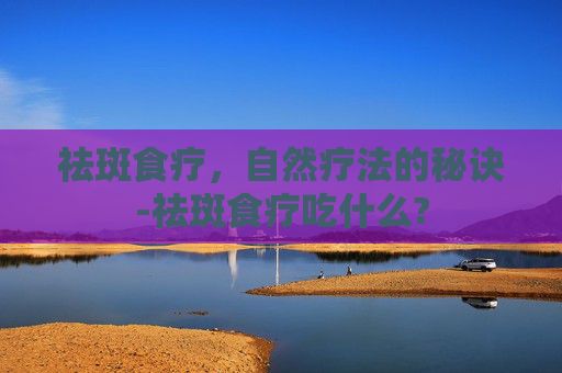 祛斑食疗,自然疗法的秘诀-祛斑食疗吃什么? 祛斑食疗,自然疗法的秘诀-祛斑食疗吃什么?