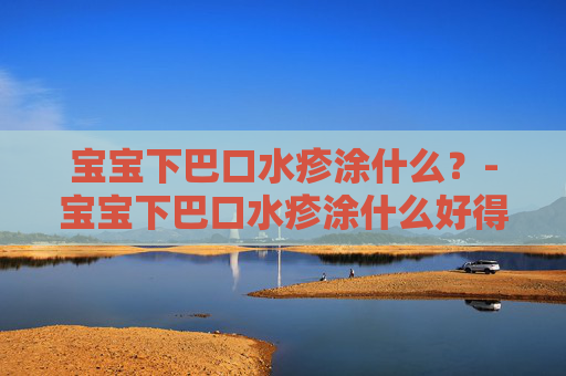 宝宝下巴口水疹涂什么？-宝宝下巴口水疹涂什么好得快