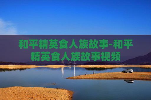 和平精英食人族故事-和平精英食人族故事视频