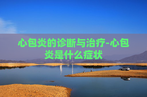 心包炎的诊断与治疗-心包炎是什么症状